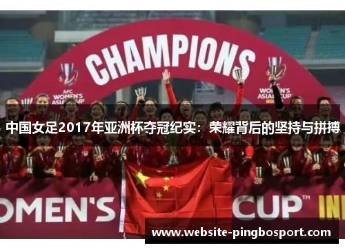 中国女足2017年亚洲杯夺冠纪实：荣耀背后的坚持与拼搏