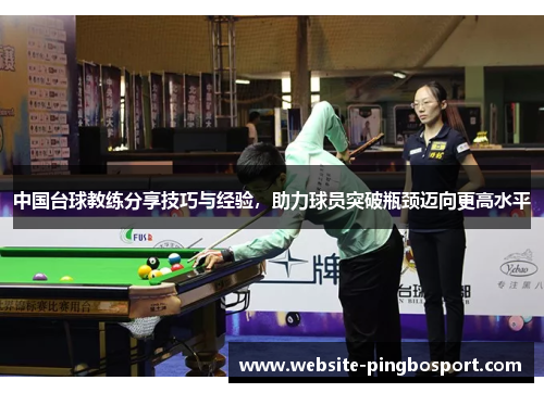 中国台球教练分享技巧与经验，助力球员突破瓶颈迈向更高水平