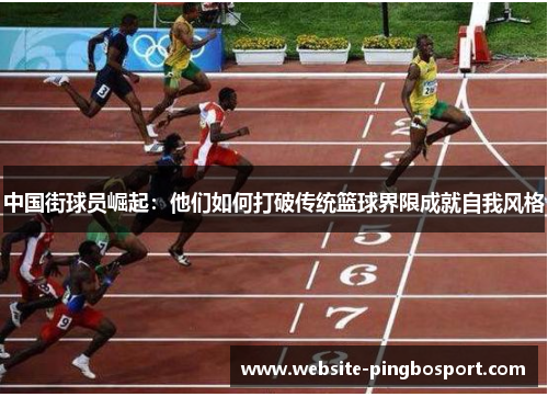中国街球员崛起：他们如何打破传统篮球界限成就自我风格