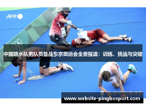 中国跳水队男队员备战东京奥运会全景报道：训练、挑战与突破
